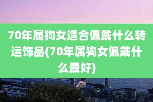 70年属狗女适合佩戴什么转运饰品(70年属狗女佩戴什么最好)