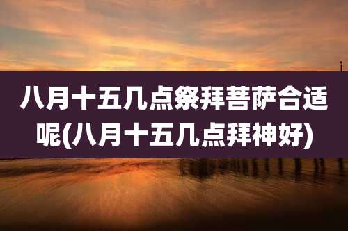 八月十五几点祭拜菩萨合适呢(八月十五几点拜神好)