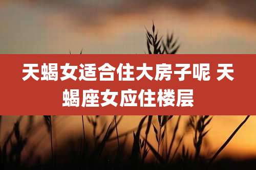天蝎女适合住大房子呢 天蝎座女应住楼层