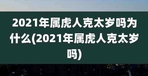 2021年属虎人克太岁吗为什么(2021年属虎人克太岁吗)