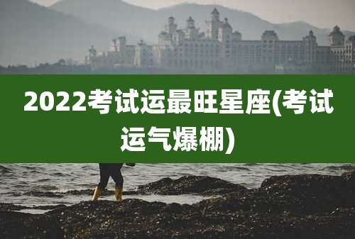 2022考试运最旺星座(考试运气爆棚)