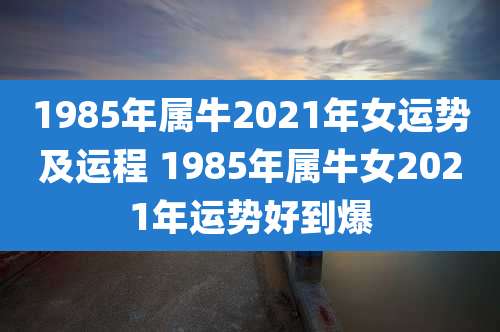 1985年属牛2021年女运势及运程 1985年属牛女2021年运势好到爆