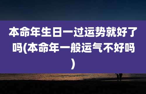 本命年生日一过运势就好了吗(本命年一般运气不好吗)