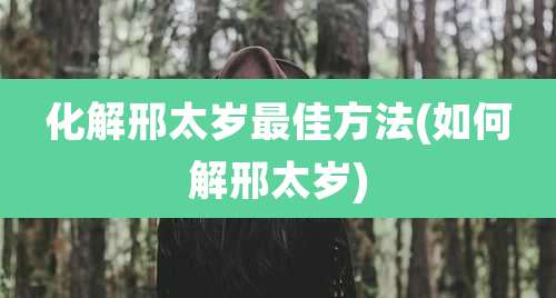 化解邢太岁最佳方法(如何解邢太岁)