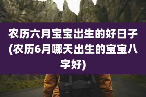 农历六月宝宝出生的好日子(农历6月哪天出生的宝宝八字好)