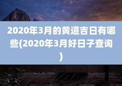 2020年3月的黄道吉日有哪些(2020年3月好日子查询)