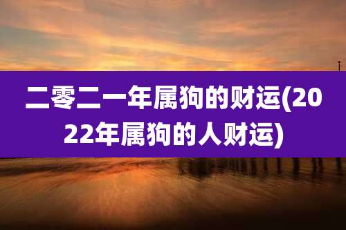 二零二一年属狗的财运(2022年属狗的人财运)