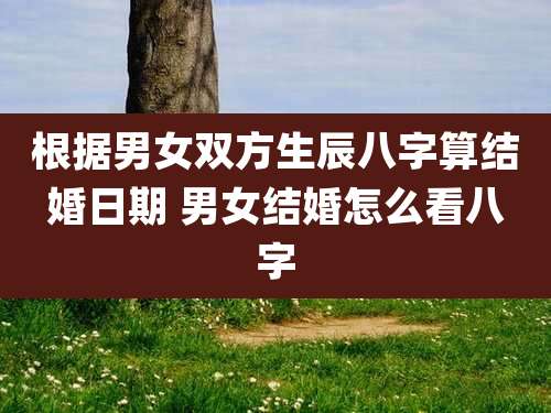 根据男女双方生辰八字算结婚日期 男女结婚怎么看八字