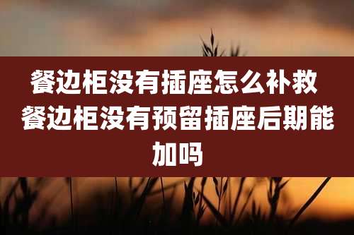餐边柜没有插座怎么补救 餐边柜没有预留插座后期能加吗