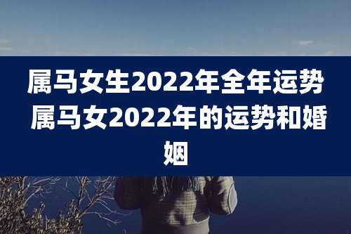 属马女生2022年全年运势 属马女2022年的运势和婚姻