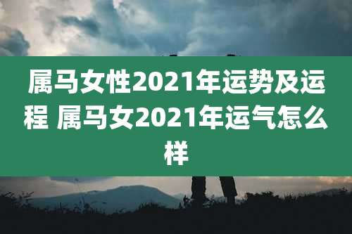 属马女性2021年运势及运程 属马女2021年运气怎么样