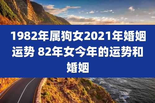1982年属狗女2021年婚姻运势 82年女今年的运势和婚姻