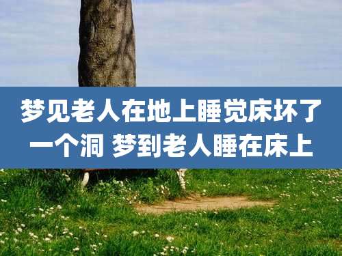 梦见老人在地上睡觉床坏了一个洞 梦到老人睡在床上