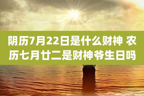 阴历7月22日是什么财神 农历七月廿二是财神爷生日吗
