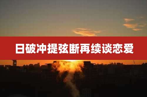 日破冲提弦断再续谈恋爱