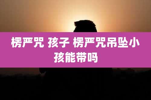 楞严咒 孩子 楞严咒吊坠小孩能带吗