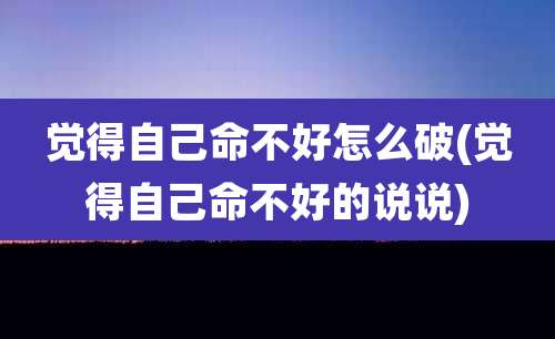 觉得自己命不好怎么破(觉得自己命不好的说说)