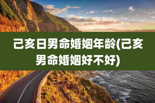 己亥日男命婚姻年龄(己亥男命婚姻好不好)