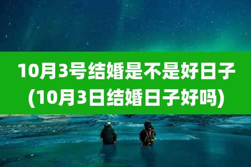 10月3号结婚是不是好日子(10月3日结婚日子好吗)