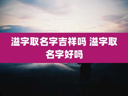 溢字取名字吉祥吗 溢字取名字好吗