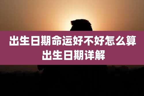 出生日期命运好不好怎么算 出生日期详解