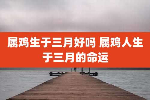 属鸡生于三月好吗 属鸡人生于三月的命运