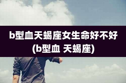 b型血天蝎座女生命好不好(b型血 天蝎座)
