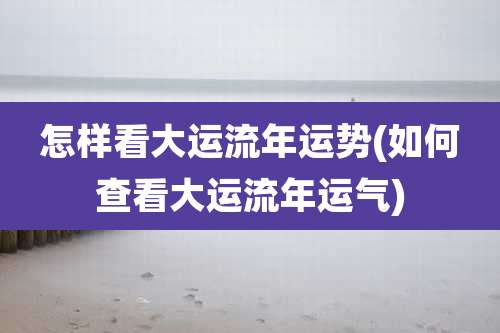 怎样看大运流年运势(如何查看大运流年运气)