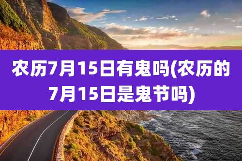 农历7月15日有鬼吗(农历的7月15日是鬼节吗)