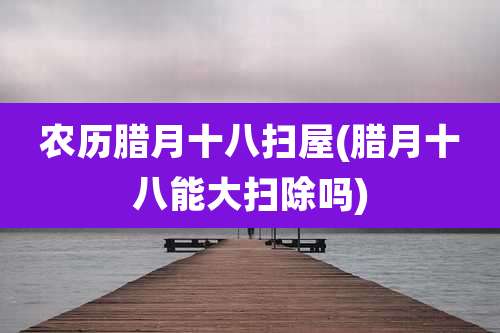 农历腊月十八扫屋(腊月十八能大扫除吗)