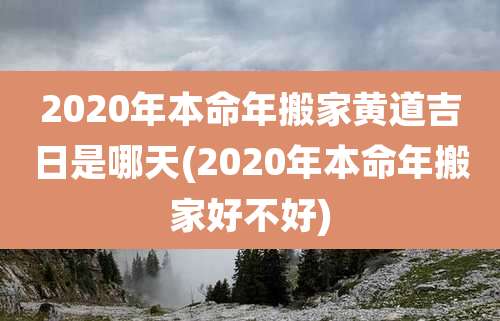 2020年本命年搬家黄道吉日是哪天(2020年本命年搬家好不好)