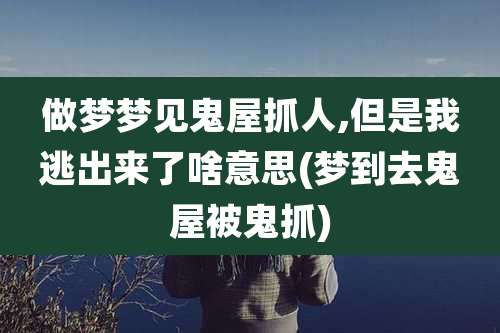 做梦梦见鬼屋抓人,但是我逃出来了啥意思(梦到去鬼屋被鬼抓)