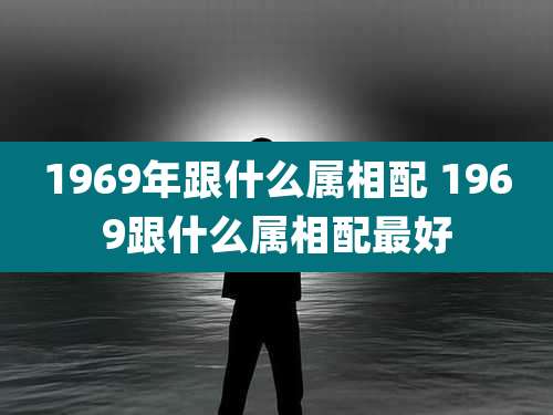 1969年跟什么属相配 1969跟什么属相配最好