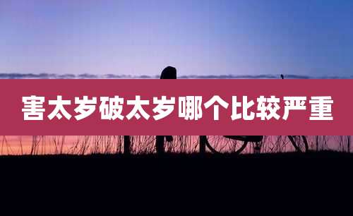 害太岁破太岁哪个比较严重