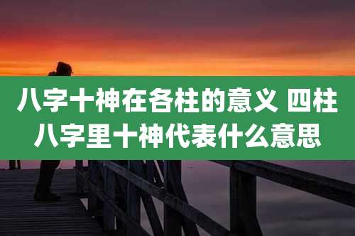 八字十神在各柱的意义 四柱八字里十神代表什么意思