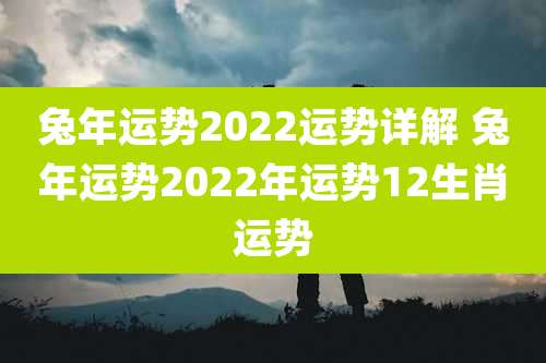 兔年运势2022运势详解 兔年运势2022年运势12生肖运势