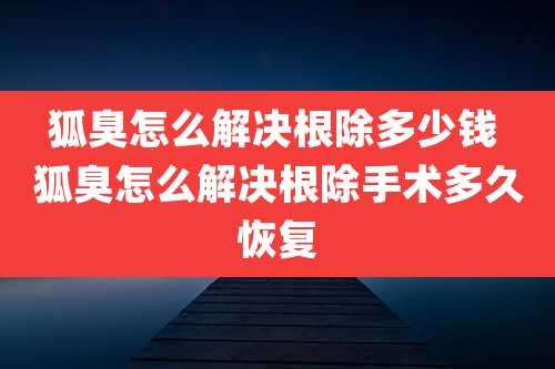 狐臭怎么解决根除多少钱 狐臭怎么解决根除手术多久恢复