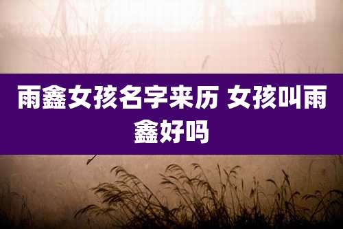 雨鑫女孩名字来历 女孩叫雨鑫好吗