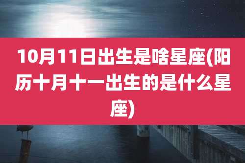10月11日出生是啥星座(阳历十月十一出生的是什么星座)
