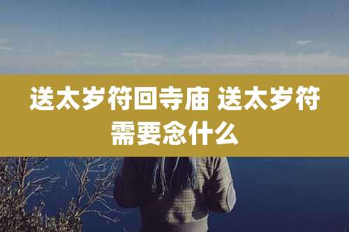 送太岁符回寺庙 送太岁符需要念什么