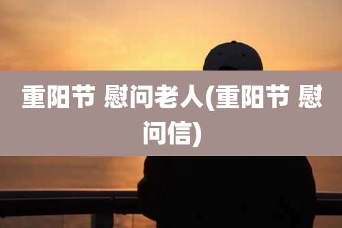 重阳节 慰问老人(重阳节 慰问信)