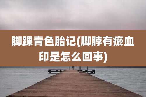 脚踝青色胎记(脚脖有瘀血印是怎么回事)