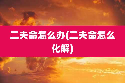 二夫命怎么办(二夫命怎么化解)