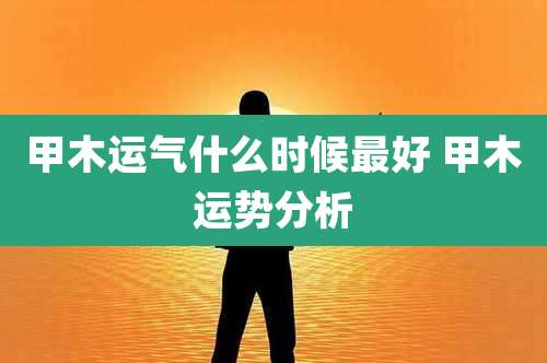 甲木运气什么时候最好 甲木运势分析