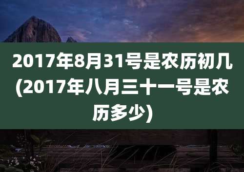 2017年8月31号是农历初几(2017年八月三十一号是农历多少)
