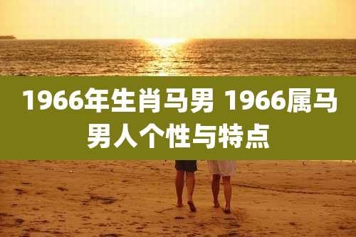 1966年生肖马男 1966属马男人个性与特点