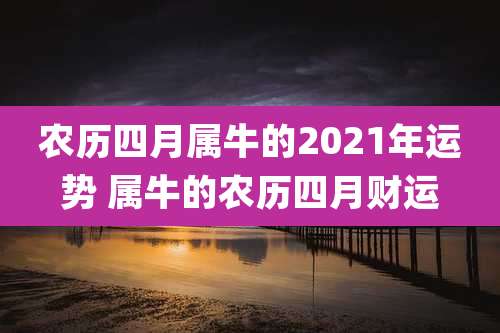 农历四月属牛的2021年运势 属牛的农历四月财运
