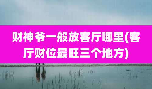 财神爷一般放客厅哪里(客厅财位最旺三个地方)