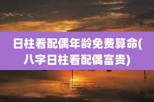 日柱看配偶年龄免费算命(八字日柱看配偶富贵)