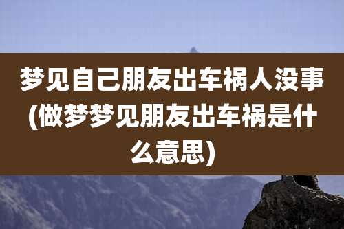 梦见自己朋友出车祸人没事(做梦梦见朋友出车祸是什么意思)